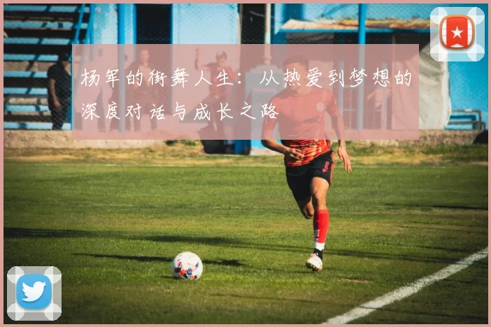 杨军的街舞人生：从热爱到梦想的深度对话与成长之路