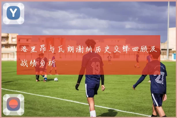 洛里昂与瓦朗谢纳历史交锋回顾及战绩分析