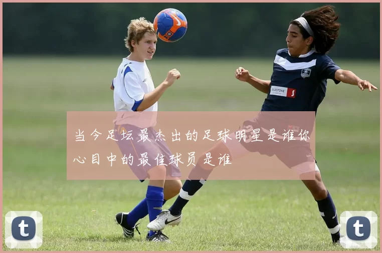 当今足坛最杰出的足球明星是谁你心目中的最佳球员是谁