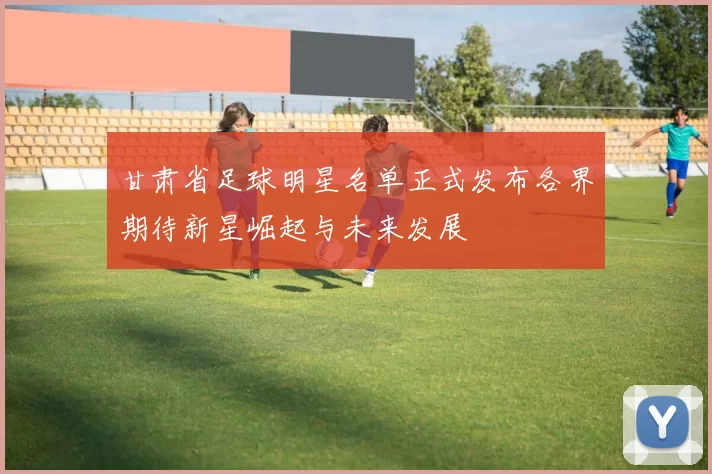 甘肃省足球明星名单正式发布各界期待新星崛起与未来发展