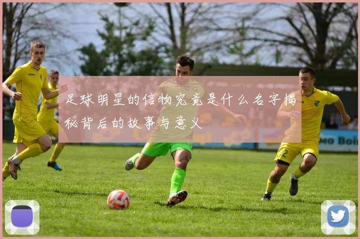 足球明星的信物究竟是什么名字揭秘背后的故事与意义