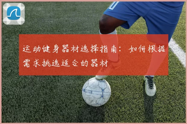 运动健身器材选择指南：如何根据需求挑选适合的器材