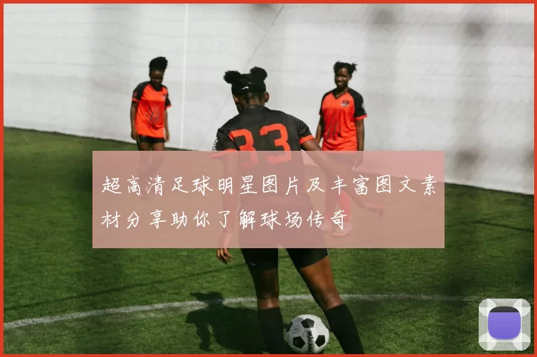 超高清足球明星图片及丰富图文素材分享助你了解球场传奇