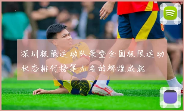深圳极限运动队荣登全国极限运动状态排行榜第九名的辉煌成就