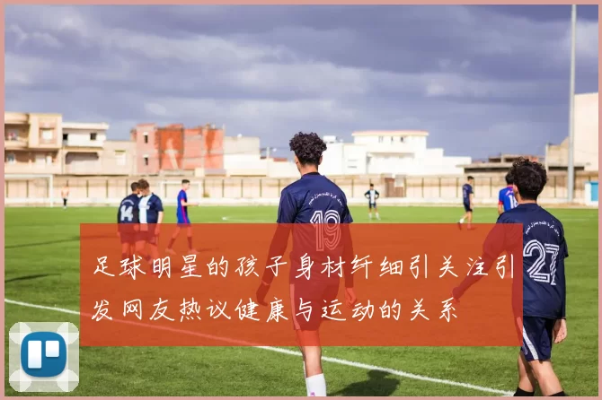 足球明星的孩子身材纤细引关注引发网友热议健康与运动的关系