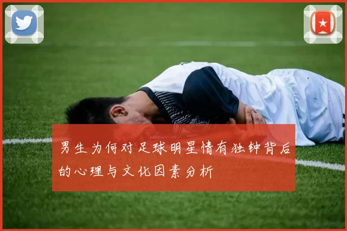 男生为何对足球明星情有独钟背后的心理与文化因素分析
