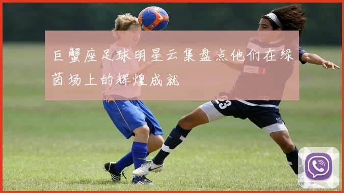 巨蟹座足球明星云集盘点他们在绿茵场上的辉煌成就