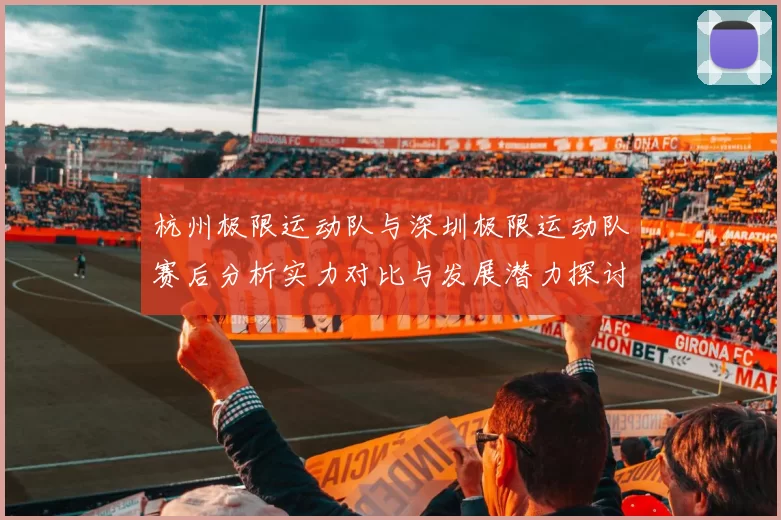 杭州极限运动队与深圳极限运动队赛后分析实力对比与发展潜力探讨