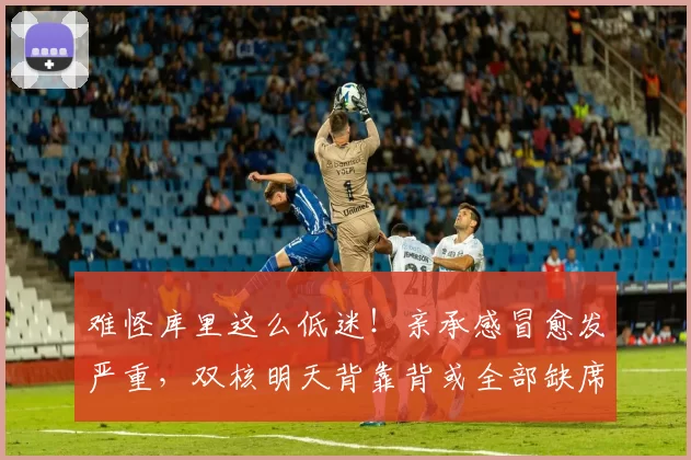 难怪库里这么低迷！亲承感冒愈发严重，双核明天背靠背或全部缺席