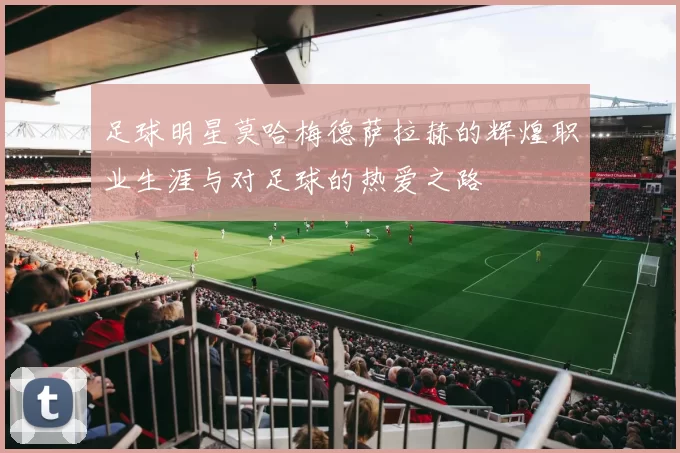 足球明星莫哈梅德萨拉赫的辉煌职业生涯与对足球的热爱之路