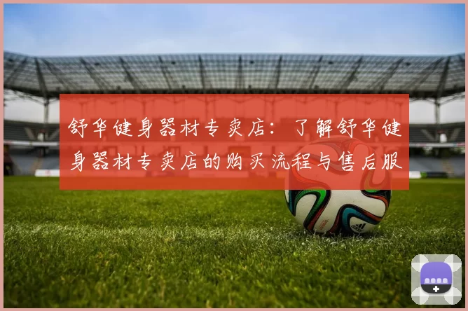 舒华健身器材专卖店：了解舒华健身器材专卖店的购买流程与售后服务
