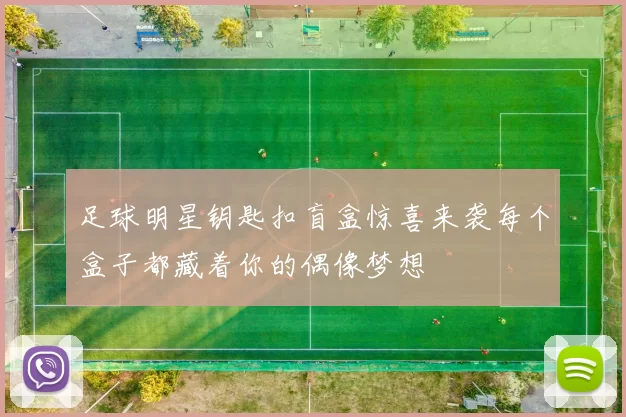 足球明星钥匙扣盲盒惊喜来袭每个盒子都藏着你的偶像梦想