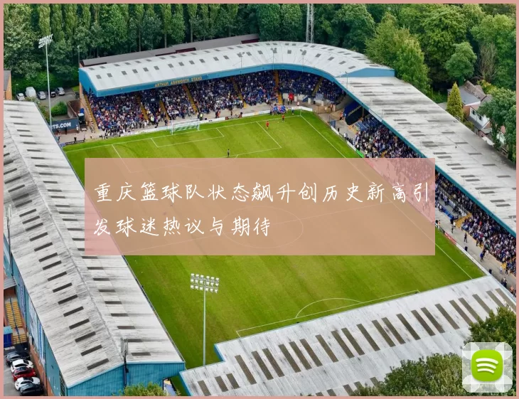 重庆篮球队状态飙升创历史新高引发球迷热议与期待