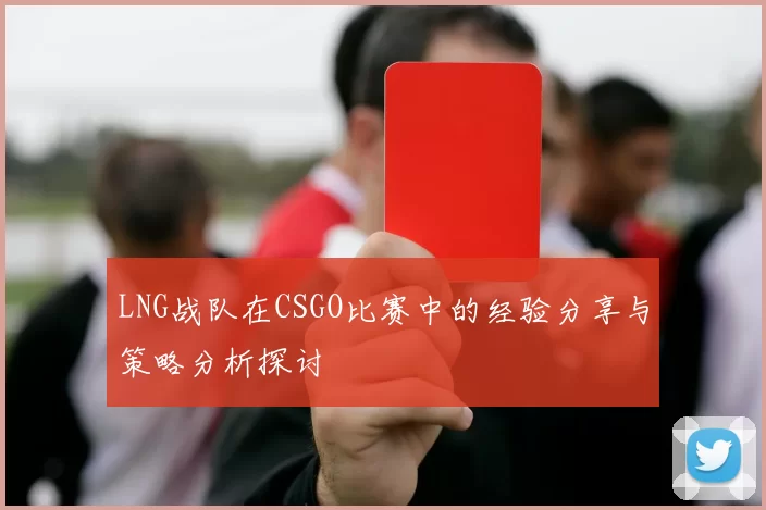 LNG战队在CSGO比赛中的经验分享与策略分析探讨