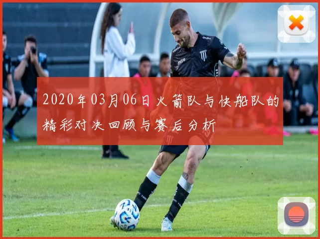 2020年03月06日火箭队与快船队的精彩对决回顾与赛后分析