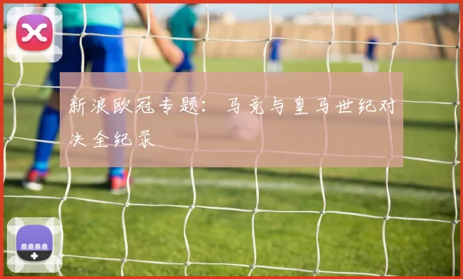 新浪欧冠专题：马竞与皇马世纪对决全纪录