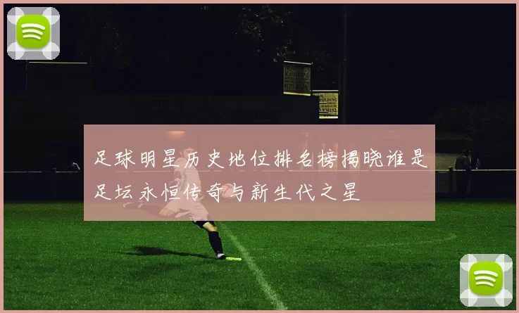 足球明星历史地位排名榜揭晓谁是足坛永恒传奇与新生代之星