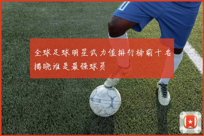 全球足球明星武力值排行榜前十名揭晓谁是最强球员