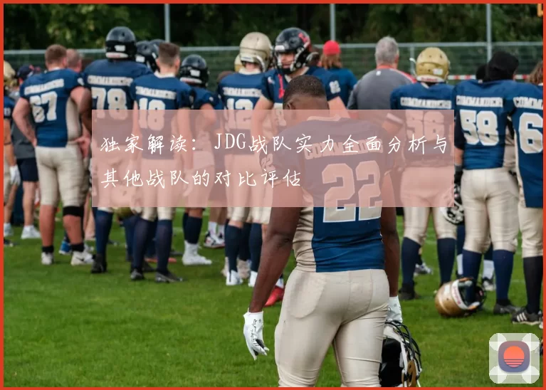 独家解读：JDG战队实力全面分析与其他战队的对比评估