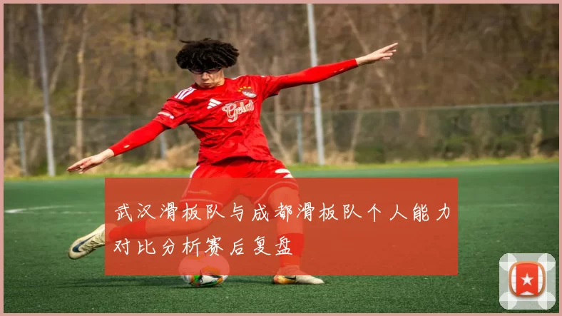 武汉滑板队与成都滑板队个人能力对比分析赛后复盘