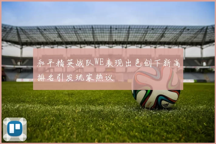 和平精英战队WE表现出色创下新高排名引发玩家热议