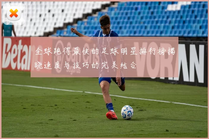 全球跑得最快的足球明星排行榜揭晓速度与技巧的完美结合